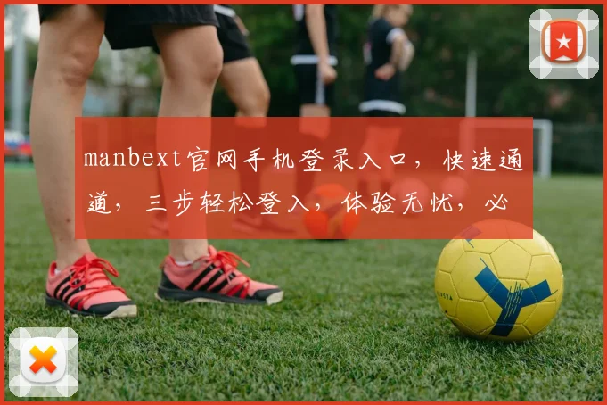 manbext官网手机登录入口，快速通道，三步轻松登入，体验无忧，必看攻略