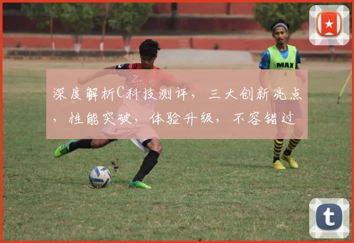 深度解析C科技测评，三大创新亮点，性能突破，体验升级，不容错过，惊喜连连
