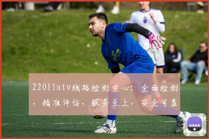 22011atv线路检测中心：全面检测，精准评估，服务至上，安全可靠，专业保障