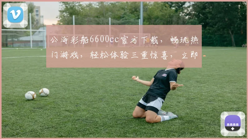 公海彩船6600cc官方下载，畅玩热门游戏，轻松体验三重惊喜，立即下载