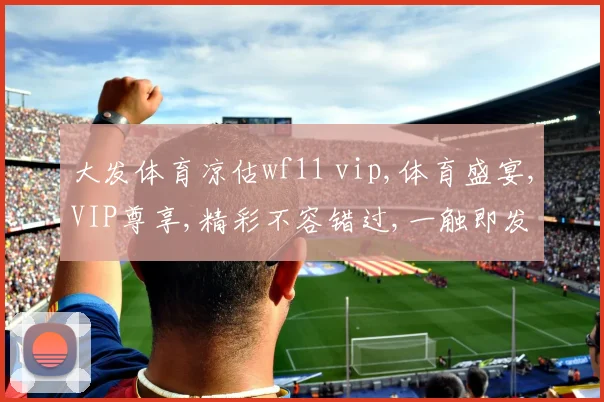 大发体育凉估wf11 vip,体育盛宴,VIP尊享,精彩不容错过,一触即发