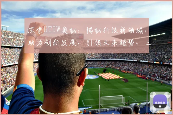 探索HTIW奥秘，揭秘科技新领域，助力创新发展，引领未来趋势，三步解锁智慧之门。